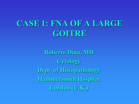 CASE 1: FNA OF A LARGE GOITRE Roberto Dina, MD Cytology Dept of Histopathology Hammersmith Hospital London (U.K.)