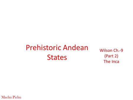 Prehistoric Andean States Wilson Ch.-9 (Part 2) The Inca Machu Pichu.