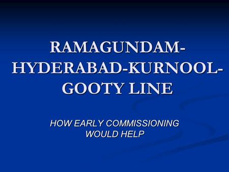 RAMAGUNDAM- HYDERABAD-KURNOOL- GOOTY LINE HOW EARLY COMMISSIONING WOULD HELP.