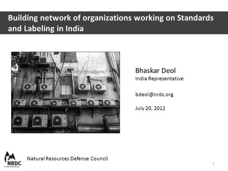 Bhaskar Deol India Representative July 20, 2012 Natural Resources Defense Council Building network of organizations working on Standards.