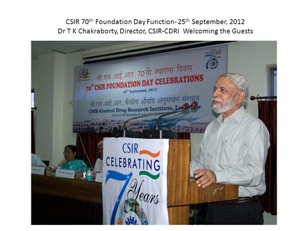 CSIR 70 th Foundation Day Function- 25 th September, 2012 Dr T K Chakraborty, Director, CSIR-CDRI Welcoming the Guests.