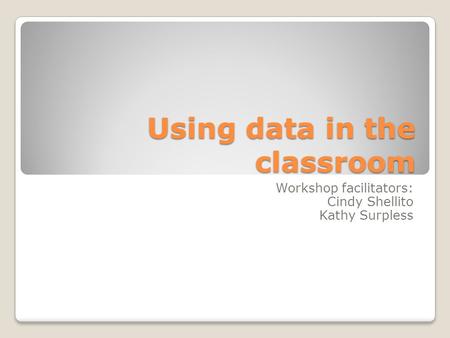 Using data in the classroom Workshop facilitators: Cindy Shellito Kathy Surpless.