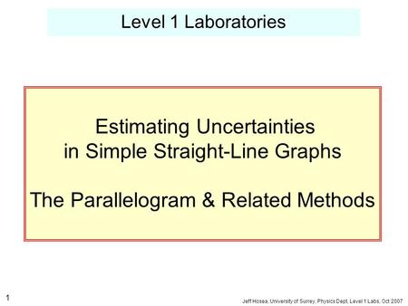 Level 1 Laboratories Jeff Hosea, University of Surrey, Physics Dept, Level 1 Labs, Oct 2007 Estimating Uncertainties in Simple Straight-Line Graphs The.