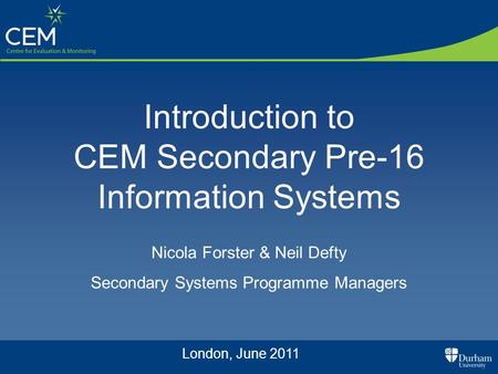 Introduction to CEM Secondary Pre-16 Information Systems Nicola Forster & Neil Defty Secondary Systems Programme Managers London, June 2011.