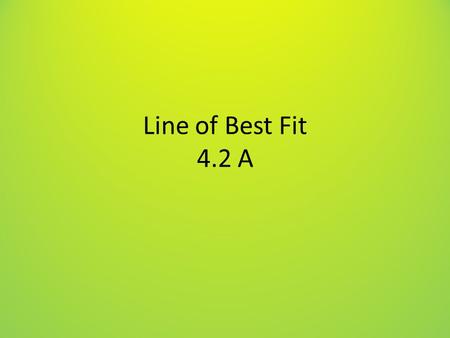 Line of Best Fit 4.2 A. Goal Understand a scatter plot, and what makes a line a good fit to data.