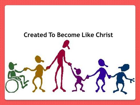 Created To Become Like Christ. Eph. c4 v22 - take on an entirely new way of life—a God-fashioned life, 23 a life renewed from the inside 24 and working.