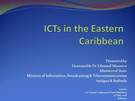 Presented by Honourable Dr Edmund Mansoor Minister of State Ministry of Information, Broadcasting & Telecommunications Antigua & Barbuda CANTO 24 th Annual.