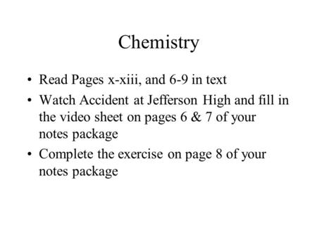 Chemistry Read Pages x-xiii, and 6-9 in text Watch Accident at Jefferson High and fill in the video sheet on pages 6 & 7 of your notes package Complete.