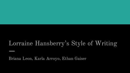 Lorraine Hansberry’s Style of Writing Briana Leon, Karla Arroyo, Ethan Gaiser.