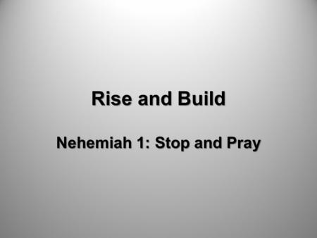 Rise and Build Nehemiah 1: Stop and Pray. Is God doing everything he desires to do in the Valley right now?