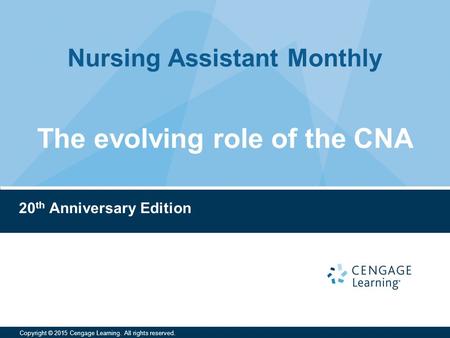 Nursing Assistant Monthly Copyright © 2015 Cengage Learning. All rights reserved. 20 th Anniversary Edition The evolving role of the CNA.