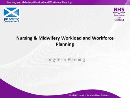 Quality Education for a healthier Scotland Nursing and Midwifery Workload and Workforce Planning Nursing & Midwifery Workload and Workforce Planning Long-term.