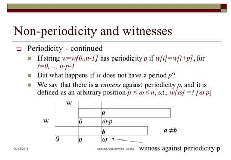 06/12/2015Applied Algorithmics - week41 Non-periodicity and witnesses  Periodicity - continued If string w=w[0..n-1] has periodicity p if w[i]=w[i+p],