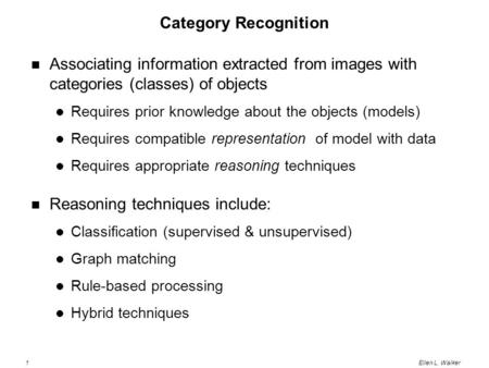 1Ellen L. Walker Category Recognition Associating information extracted from images with categories (classes) of objects Requires prior knowledge about.