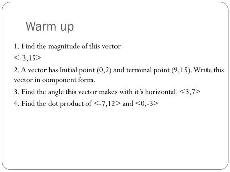 Warm up 1. Find the magnitude of this vector 2. A vector has Initial point (0,2) and terminal point (9,15). Write this vector in component form. 3. Find.