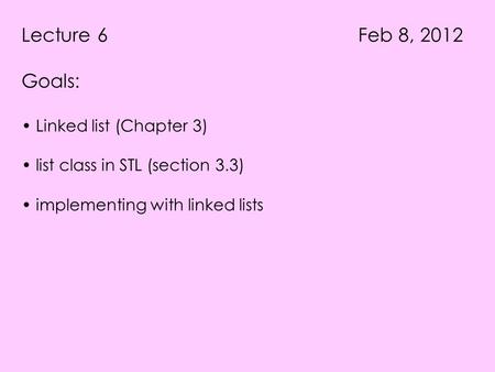 Lecture 6 Feb 8, 2012 Goals: Linked list (Chapter 3) list class in STL (section 3.3) implementing with linked lists.