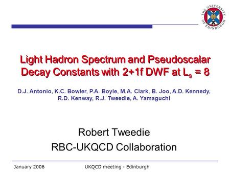 January 2006UKQCD meeting - Edinburgh Light Hadron Spectrum and Pseudoscalar Decay Constants with 2+1f DWF at L s = 8 Robert Tweedie RBC-UKQCD Collaboration.