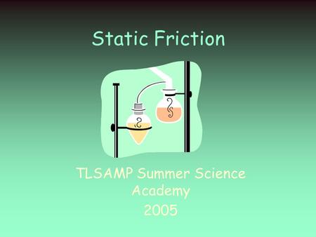 Static Friction TLSAMP Summer Science Academy 2005.