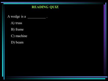 READING QUIZ A wedge is a __________. A) truss B) frame C) machine D) beam.