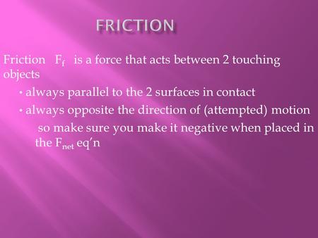 Friction F f is a force that acts between 2 touching objects always parallel to the 2 surfaces in contact always opposite the direction of (attempted)