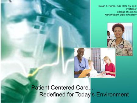 Patient Centered Care... Redefined for Today’s Environment Susan T. Pierce, EdD, MSN, RN, CNE Professor College of Nursing Northwestern State University.