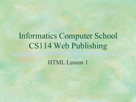 Informatics Computer School CS114 Web Publishing HTML Lesson 1.