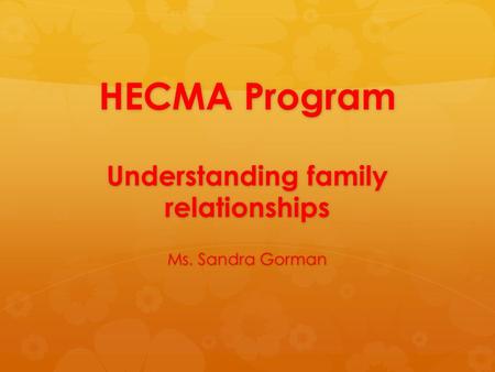 HECMA Program Understanding family relationships Ms. Sandra Gorman.