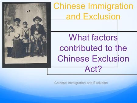 Chinese Immigration and Exclusion What factors contributed to the Chinese Exclusion Act? Chinese Immigration and Exclusion.