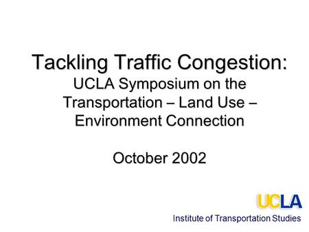 Tackling Traffic Congestion: UCLA Symposium on the Transportation – Land Use – Environment Connection October 2002 Institute of Transportation Studies.