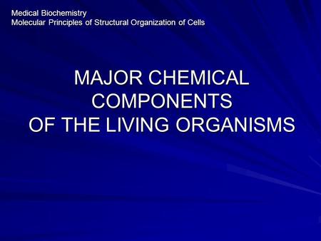 MAJOR CHEMICAL COMPONENTS OF THE LIVING ORGANISMS Medical Biochemistry Molecular Principles of Structural Organization of Cells.