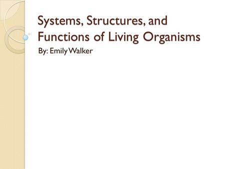 Systems, Structures, and Functions of Living Organisms By: Emily Walker.