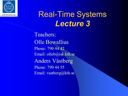 Real-Time Systems Lecture 3 Teachers: Olle Bowallius Phone: 790 44 42   Anders Västberg Phone: 790 44 55