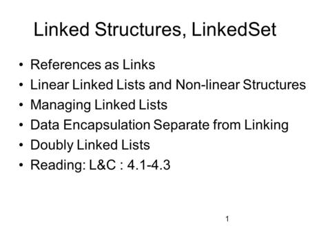 1 Linked Structures, LinkedSet References as Links Linear Linked Lists and Non-linear Structures Managing Linked Lists Data Encapsulation Separate from.