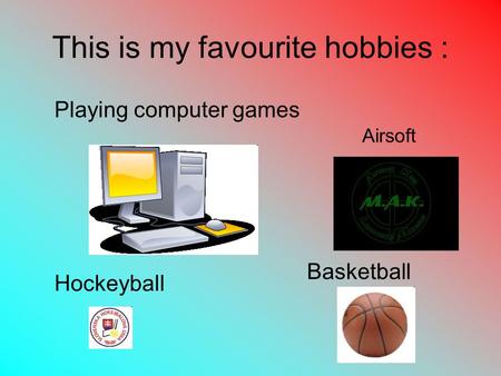 This is my favourite hobbies : Airsoft Basketball Hockeyball Playing computer games.