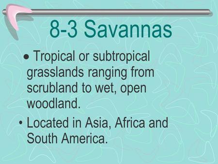 8-3 Savannas   Tropical or subtropical grasslands ranging from scrubland to wet, open woodland. Located in Asia, Africa and South America.