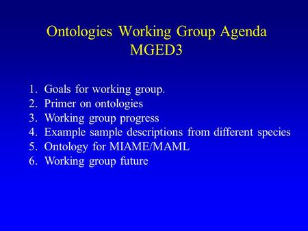 Ontologies Working Group Agenda MGED3 1.Goals for working group. 2.Primer on ontologies 3.Working group progress 4.Example sample descriptions from different.