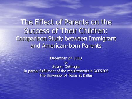 The Effect of Parents on the Success of Their Children: Comparison Study between Immigrant and American-born Parents December 2 nd 2003 by Sukran Cakiroglu.