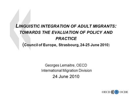 1 L INGUISTIC INTEGRATION OF ADULT MIGRANTS : TOWARDS THE EVALUATION OF POLICY AND PRACTICE ( Council of Europe, Strasbourg, 24-25 June 2010) Georges Lemaitre,