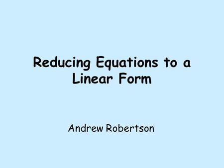 Reducing Equations to a Linear Form Andrew Robertson.