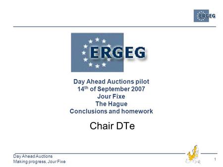 1 Day Ahead Auctions Making progress, Jour Fixe Day Ahead Auctions pilot 14 th of September 2007 Jour Fixe The Hague Conclusions and homework Chair DTe.