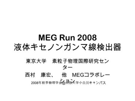 MEG Run 2008 液体キセノンガンマ線検出器 東京大学 素粒子物理国際研究セン ター 西村 康宏、 他 MEG コラボレー ション 2008 年秋季物理学会＠山形大学小白川キャンパス.