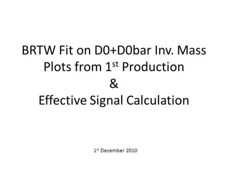 BRTW Fit on D0+D0bar Inv. Mass Plots from 1 st Production & Effective Signal Calculation 1 st December 2010.