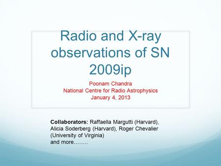 Radio and X-ray observations of SN 2009ip Poonam Chandra National Centre for Radio Astrophysics January 4, 2013 Collaborators: Raffaella Margutti (Harvard),