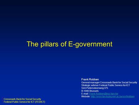 The pillars of E-government Frank Robben General manager Crossroads Bank for Social Security Strategic advisor Federal Public Service for ICT Sint-Pieterssteenweg.