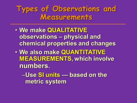 Types of Observations and Measurements We make QUALITATIVE observations – physical and chemical properties and changesWe make QUALITATIVE observations.