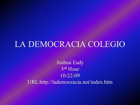 LA DEMOCRACIA COLEGIO Joshua Eady 3 rd Hour 10-22-09 URL:http://lademocracia.net/index.htm.