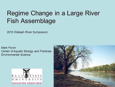 Regime Change in a Large River Fish Assemblage Mark Pyron Center of Aquatic Biology and Fisheries Environmental Science 2015 Wabash River Symposium.