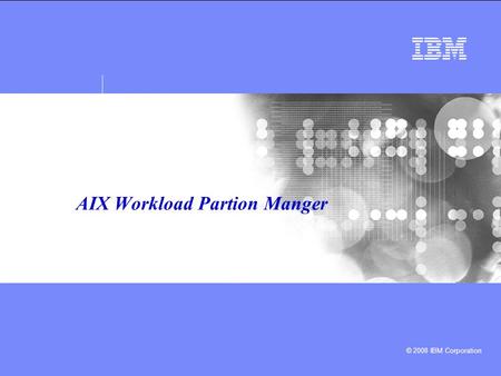 © 2008 IBM Corporation AIX Workload Partion Manger.