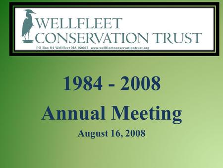 1984 - 2008 Annual Meeting August 16, 2008. Wellfleet Conservation Trust AGENDA - Business Meeting - Review of Year www.wellfleetconservationtrust.org.