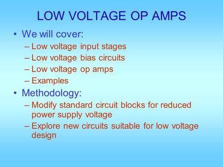 LOW VOLTAGE OP AMPS We will cover: –Low voltage input stages –Low voltage bias circuits –Low voltage op amps –Examples Methodology: –Modify standard circuit.